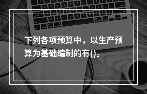 下列各项预算中，以生产预算为基础编制的有()。