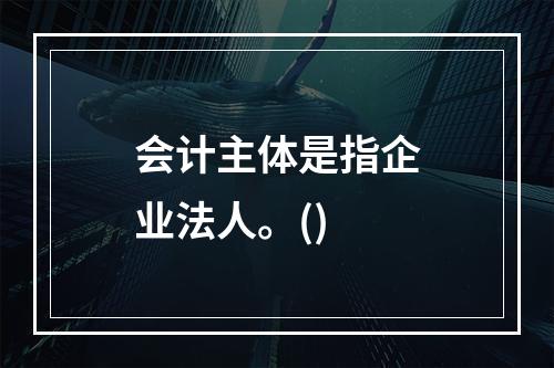 会计主体是指企业法人。()