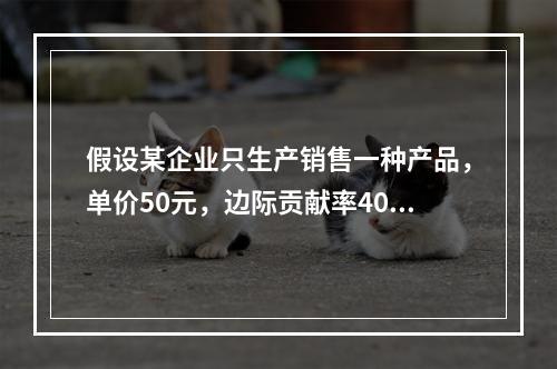 假设某企业只生产销售一种产品，单价50元，边际贡献率40%，