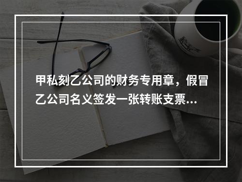 甲私刻乙公司的财务专用章，假冒乙公司名义签发一张转账支票交给