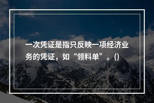 一次凭证是指只反映一项经济业务的凭证，如“领料单”。()