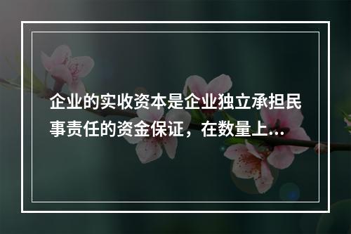 企业的实收资本是企业独立承担民事责任的资金保证，在数量上应等