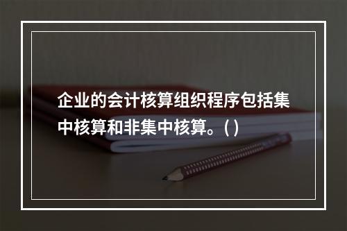 企业的会计核算组织程序包括集中核算和非集中核算。( )