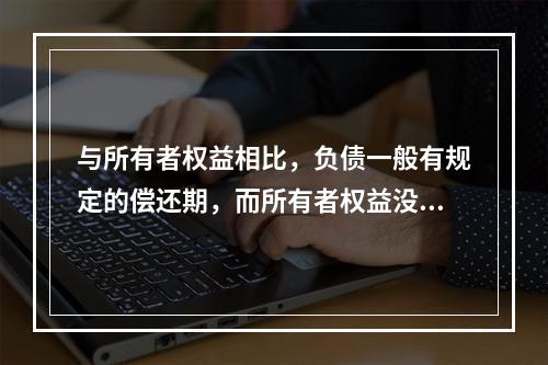 与所有者权益相比，负债一般有规定的偿还期，而所有者权益没有。