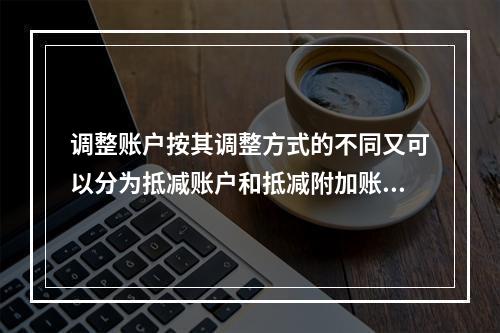 调整账户按其调整方式的不同又可以分为抵减账户和抵减附加账户。