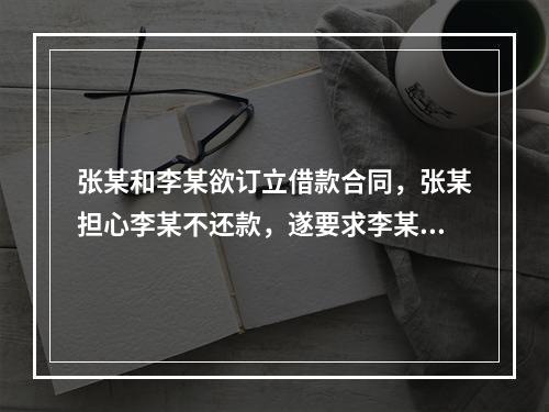 张某和李某欲订立借款合同，张某担心李某不还款，遂要求李某用自