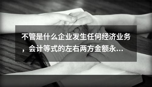 不管是什么企业发生任何经济业务，会计等式的左右两方金额永不变