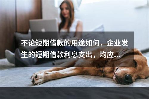 不论短期借款的用途如何，企业发生的短期借款利息支出，均应计入