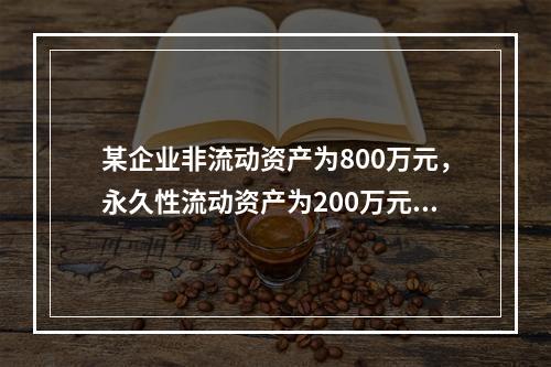 某企业非流动资产为800万元，永久性流动资产为200万元，波