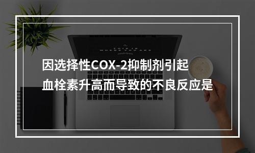 因选择性COX-2抑制剂引起血栓素升高而导致的不良反应是