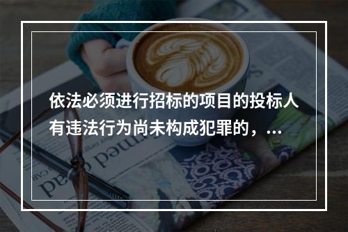 依法必须进行招标的项目的投标人有违法行为尚未构成犯罪的，可以