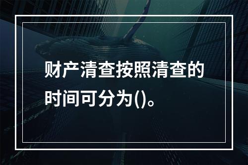 财产清查按照清查的时间可分为()。