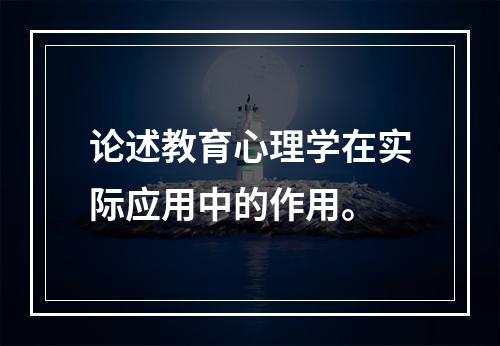 论述教育心理学在实际应用中的作用。