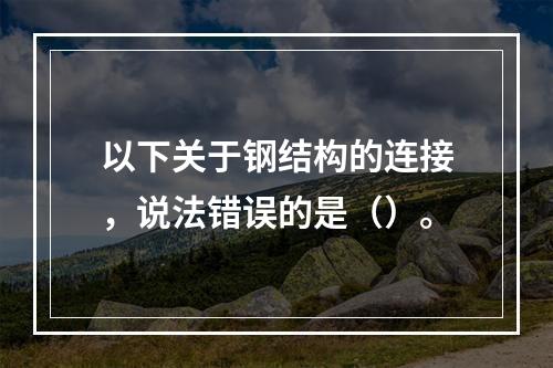 以下关于钢结构的连接，说法错误的是（）。