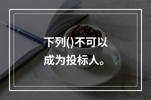 下列()不可以成为投标人。