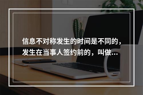 信息不对称发生的时间是不同的，发生在当事人签约前的，叫做事前