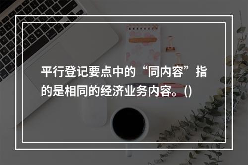 平行登记要点中的“同内容”指的是相同的经济业务内容。()