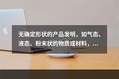 无确定形状的产品发明，如气态、液态、粉末状的物质或材料，可以