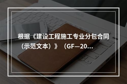 根据《建设工程施工专业分包合同（示范文本）》（GF—2003