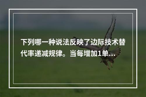 下列哪一种说法反映了边际技术替代率递减规律。当每增加1单位劳