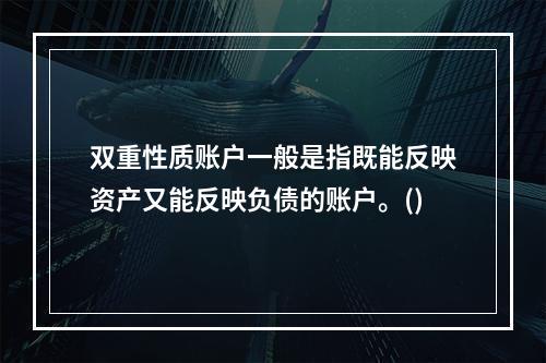 双重性质账户一般是指既能反映资产又能反映负债的账户。()