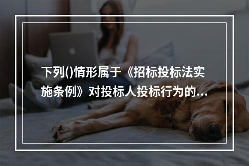 下列()情形属于《招标投标法实施条例》对投标人投标行为的限制