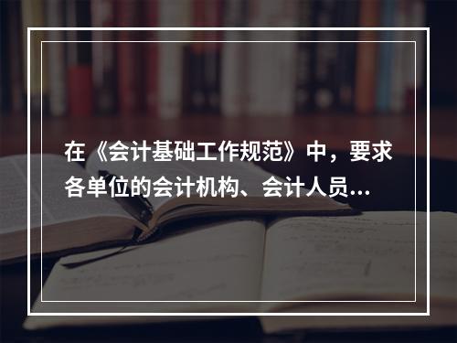 在《会计基础工作规范》中，要求各单位的会计机构、会计人员对本