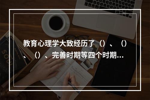 教育心理学大致经历了（）、（）、（）、完善时期等四个时期。