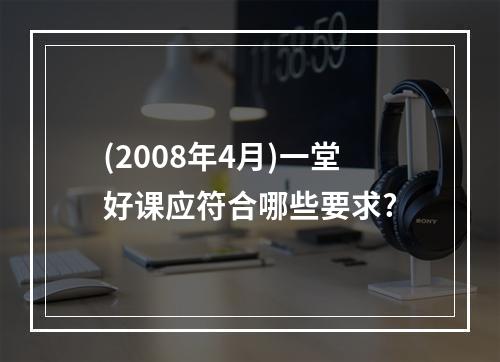 (2008年4月)一堂好课应符合哪些要求?