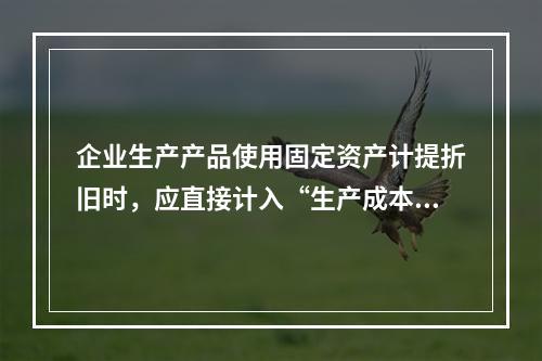 企业生产产品使用固定资产计提折旧时，应直接计入“生产成本”账