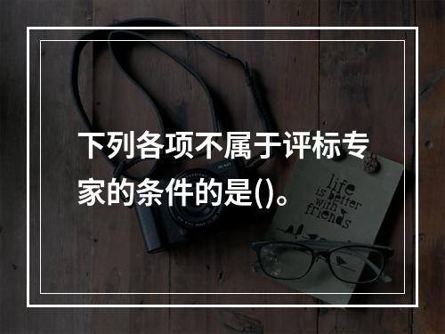 下列各项不属于评标专家的条件的是()。