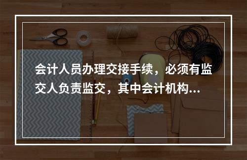 会计人员办理交接手续，必须有监交人负责监交，其中会计机构负责