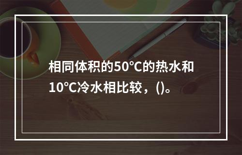 相同体积的50℃的热水和10℃冷水相比较，()。