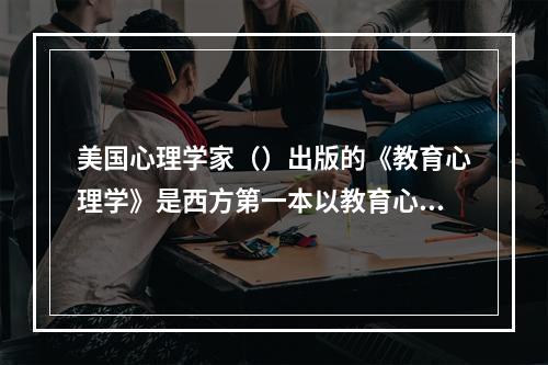 美国心理学家（）出版的《教育心理学》是西方第一本以教育心理学