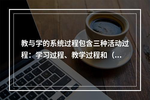 教与学的系统过程包含三种活动过程：学习过程、教学过程和（）。