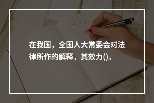 在我国，全国人大常委会对法律所作的解释，其效力()。