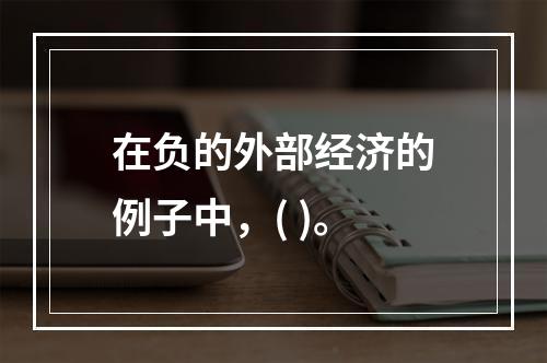 在负的外部经济的例子中，( )。