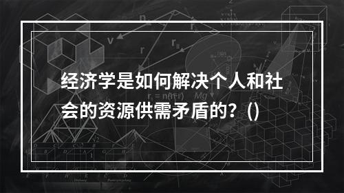 经济学是如何解决个人和社会的资源供需矛盾的？()