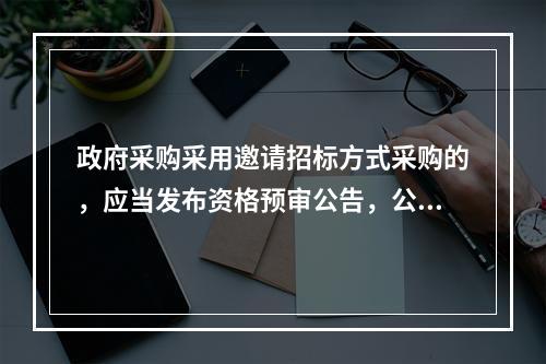 政府采购采用邀请招标方式采购的，应当发布资格预审公告，公布投