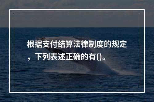 根据支付结算法律制度的规定，下列表述正确的有()。