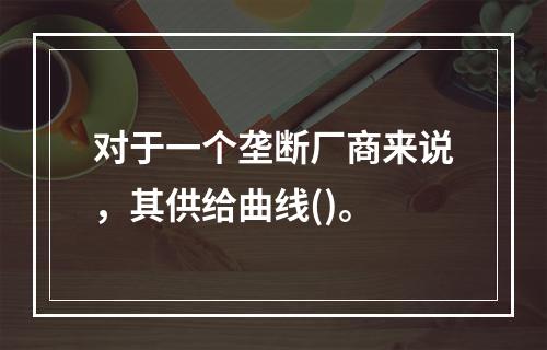 对于一个垄断厂商来说，其供给曲线()。