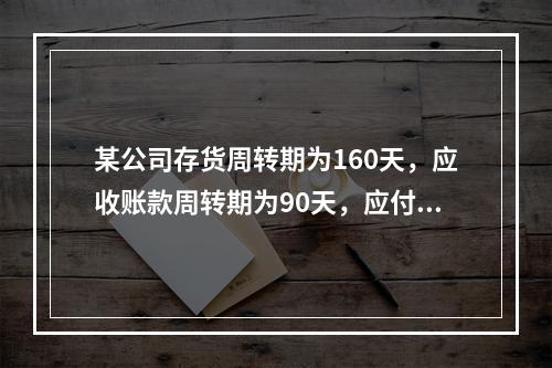 某公司存货周转期为160天，应收账款周转期为90天，应付款周