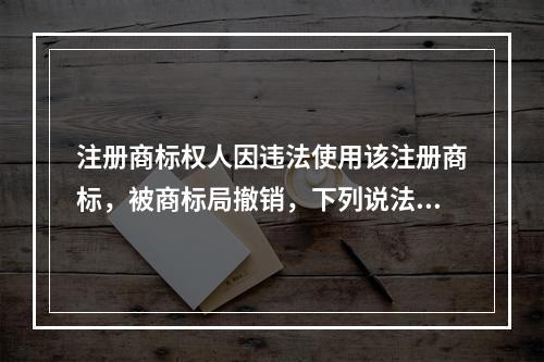 注册商标权人因违法使用该注册商标，被商标局撤销，下列说法中正