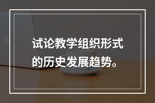 试论教学组织形式的历史发展趋势。