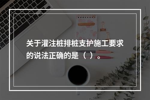 关于灌注桩排桩支护施工要求的说法正确的是（  ）。