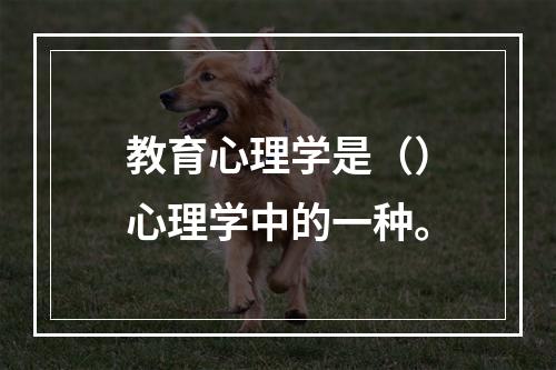 教育心理学是（）心理学中的一种。