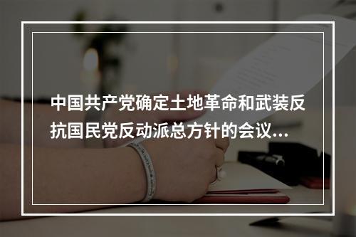 中国共产党确定土地革命和武装反抗国民党反动派总方针的会议是(