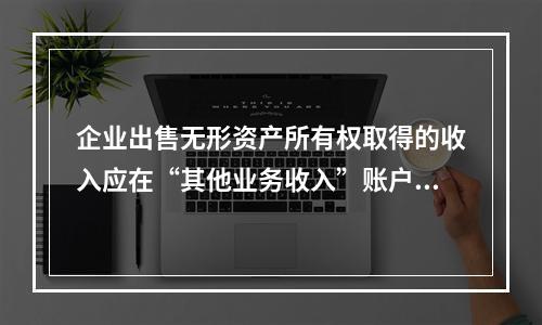 企业出售无形资产所有权取得的收入应在“其他业务收入”账户核算