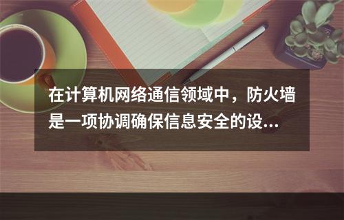 在计算机网络通信领域中，防火墙是一项协调确保信息安全的设备，