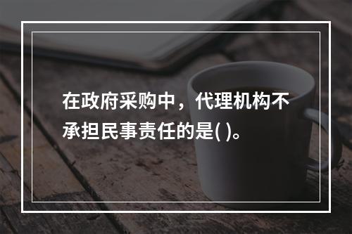 在政府采购中，代理机构不承担民事责任的是( )。